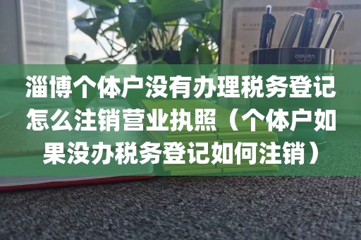 淄博个体户没有办理税务登记怎么注销营业执照（个体户如果没办税务登记如何注销）