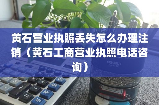 黄石营业执照丢失怎么办理注销（黄石工商营业执照电话咨询）