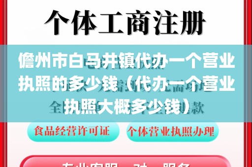 儋州市白马井镇代办一个营业执照的多少钱(代办一个营业执照大概多少钱)