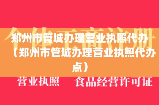 郑州市管城办理营业执照代办（郑州市管城办理营业执照代办点）