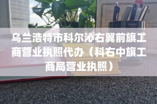乌兰浩特市科尔沁右翼前旗工商营业执照代办（科右中旗工商局营业执照）