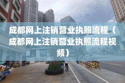 成都网上注销营业执照流程（成都网上注销营业执照流程视频）