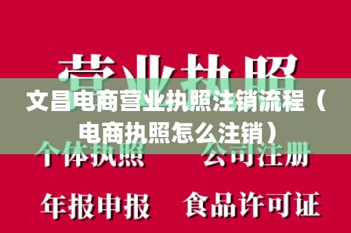 文昌电商营业执照注销流程(电商执照怎么注销)