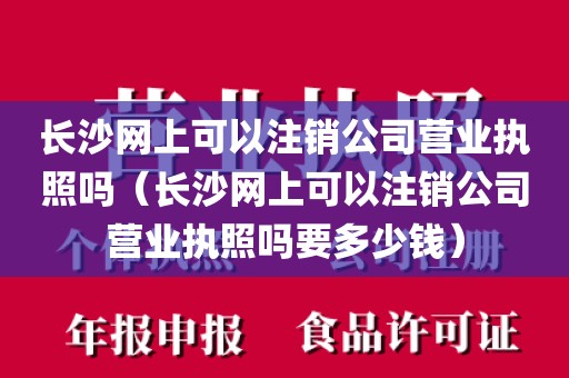 长沙网上可以注销公司营业执照吗（长沙网上可以注销公司营业执照吗要多少钱）