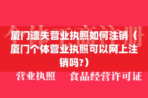 厦门遗失营业执照如何注销（厦门个体营业执照可以网上注销吗?）