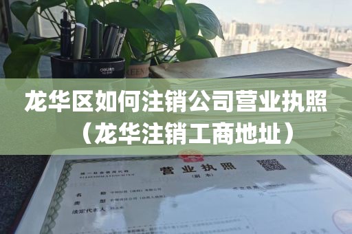 龙华区如何注销公司营业执照（龙华注销工商地址）