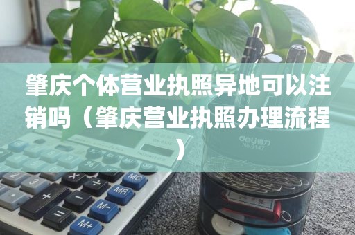 肇庆个体营业执照异地可以注销吗（肇庆营业执照办理流程）
