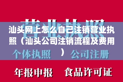 汕头网上怎么自己注销营业执照（汕头公司注销流程及费用）