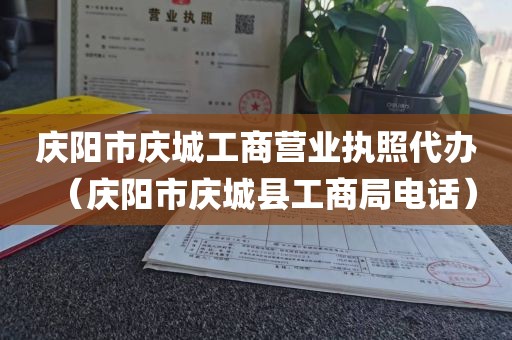 庆阳市庆城工商营业执照代办(庆阳市庆城县工商局电话)