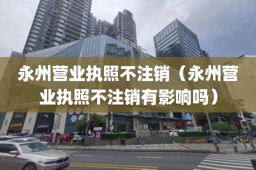 永州营业执照不注销（永州营业执照不注销有影响吗）