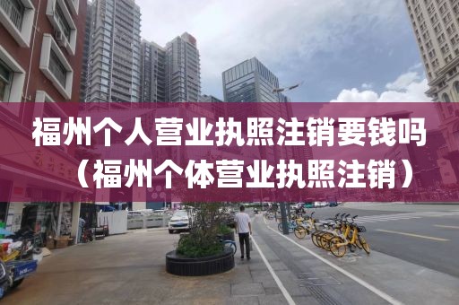 福州个人营业执照注销要钱吗（福州个体营业执照注销）
