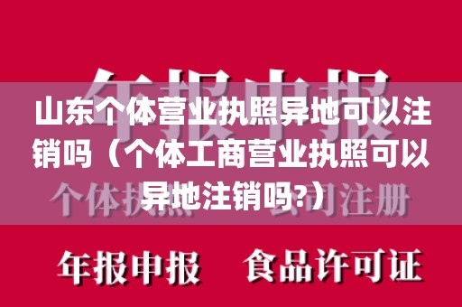 山东个体营业执照异地可以注销吗（个体工商营业执照可以异地注销吗?）
