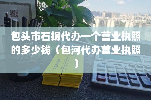包头市石拐代办一个营业执照的多少钱（包河代办营业执照）