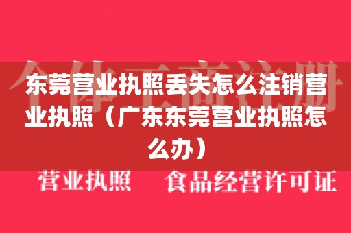 东莞营业执照丢失怎么注销营业执照（广东东莞营业执照怎么办）