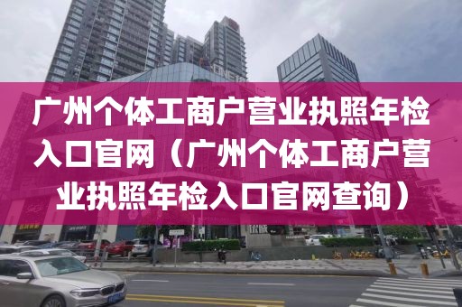 广州个体工商户营业执照年检入口官网（广州个体工商户营业执照年检入口官网查询）