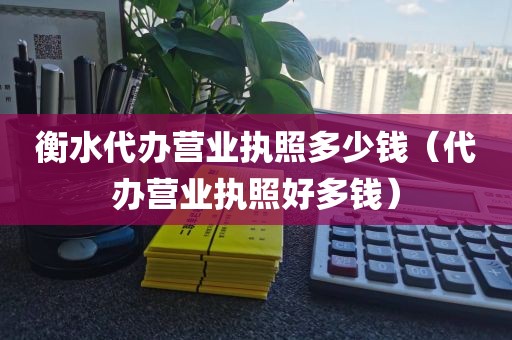 衡水代办营业执照多少钱（代办营业执照好多钱）