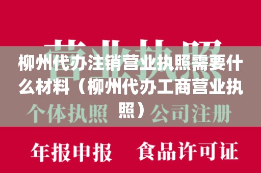 柳州代办注销营业执照需要什么材料（柳州代办工商营业执照）