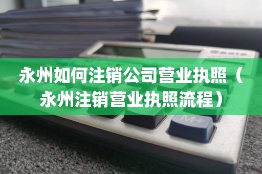 永州如何注销公司营业执照（永州注销营业执照流程）