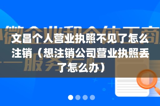 文昌个人营业执照不见了怎么注销(想注销公司营业执照丢了怎么办)
