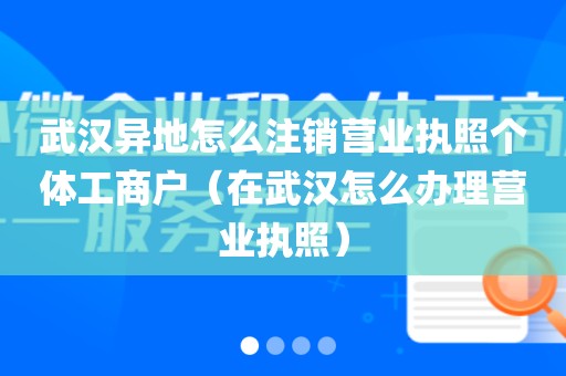 武汉异地怎么注销营业执照个体工商户（在武汉怎么办理营业执照）