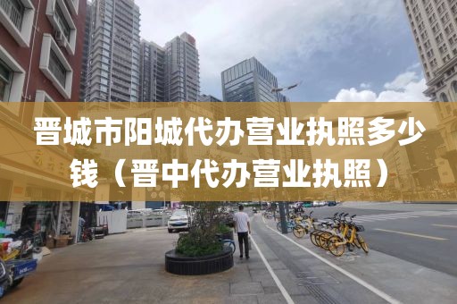 晋城市阳城代办营业执照多少钱(晋中代办营业执照)