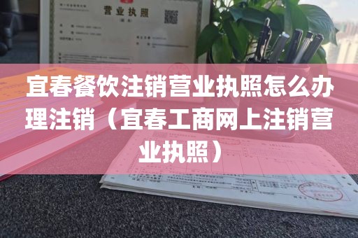 宜春餐饮注销营业执照怎么办理注销(宜春工商网上注销营业执照)