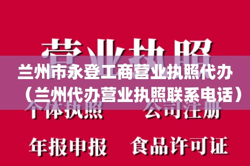 兰州市永登工商营业执照代办（兰州代办营业执照联系电话）