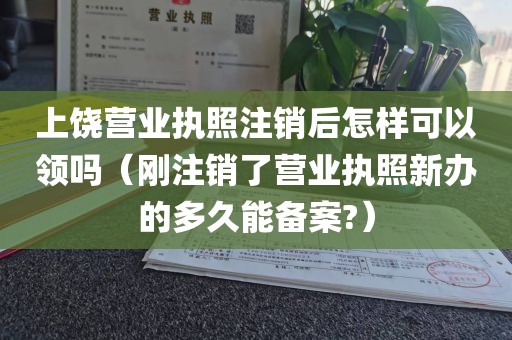 上饶营业执照注销后怎样可以领吗（刚注销了营业执照新办的多久能备案?）