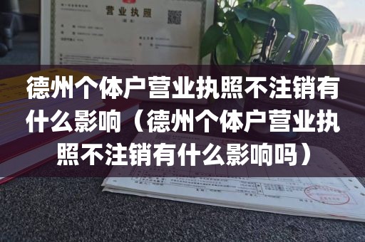 德州个体户营业执照不注销有什么影响（德州个体户营业执照不注销有什么影响吗）