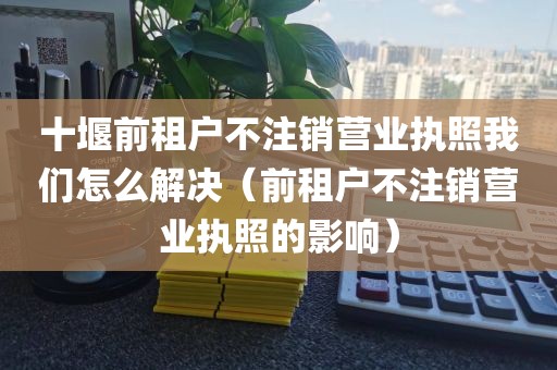 十堰前租户不注销营业执照我们怎么解决（前租户不注销营业执照的影响）