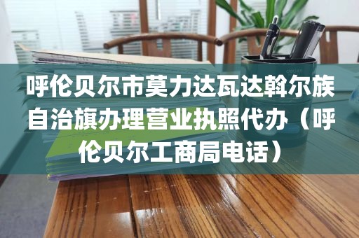 呼伦贝尔市莫力达瓦达斡尔族自治旗办理营业执照代办（呼伦贝尔工商局电话）