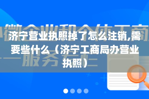 济宁营业执照掉了怎么注销,需要些什么（济宁工商局办营业执照）