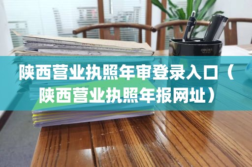 陕西营业执照年审登录入口(陕西营业执照年报网址)