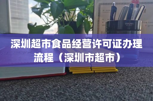深圳超市食品经营许可证办理流程(深圳市超市)