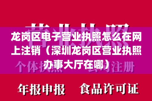 龙岗区电子营业执照怎么在网上注销（深圳龙岗区营业执照办事大厅在哪）