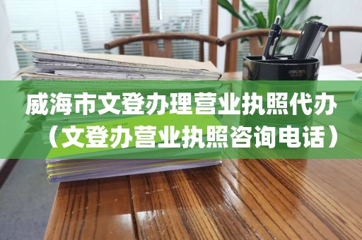 威海市文登办理营业执照代办（文登办营业执照咨询电话）