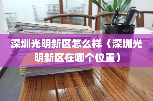 深圳光明新区怎么样（深圳光明新区在哪个位置）