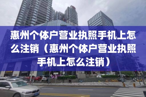 惠州个体户营业执照手机上怎么注销（惠州个体户营业执照手机上怎么注销）