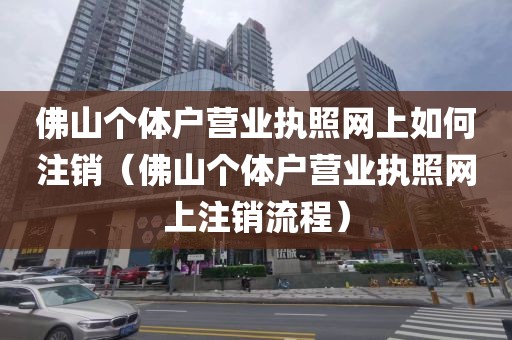 佛山个体户营业执照网上如何注销（佛山个体户营业执照网上注销流程）