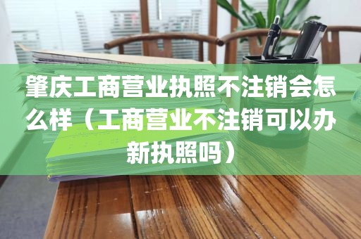 肇庆工商营业执照不注销会怎么样（工商营业不注销可以办新执照吗）