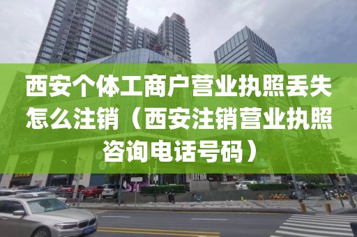 西安个体工商户营业执照丢失怎么注销（西安注销营业执照咨询电话号码）