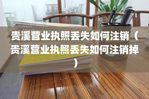 贵溪营业执照丢失如何注销（贵溪营业执照丢失如何注销掉）