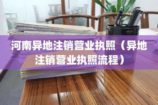 河南异地注销营业执照(异地注销营业执照流程)