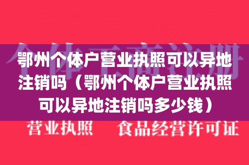 鄂州个体户营业执照可以异地注销吗（鄂州个体户营业执照可以异地注销吗多少钱）