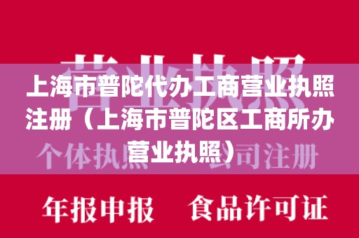上海市普陀代办工商营业执照注册（上海市普陀区工商所办营业执照）