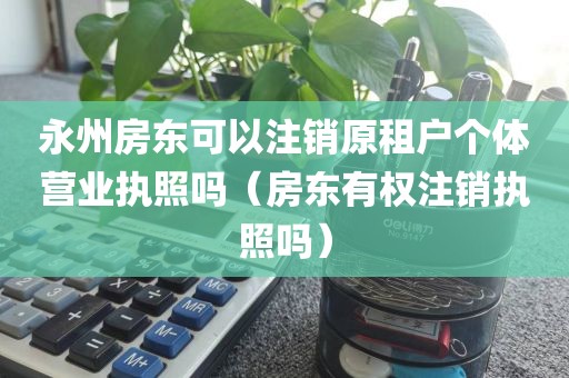 永州房东可以注销原租户个体营业执照吗（房东有权注销执照吗）