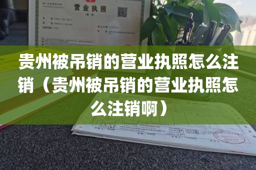 贵州被吊销的营业执照怎么注销（贵州被吊销的营业执照怎么注销啊）