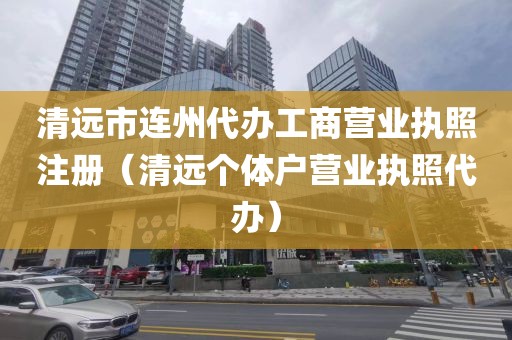 清远市连州代办工商营业执照注册（清远个体户营业执照代办）