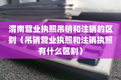 渭南营业执照吊销和注销的区别（吊销营业执照和注销执照有什么区别）