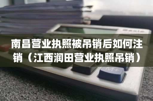 南昌营业执照被吊销后如何注销（江西润田营业执照吊销）